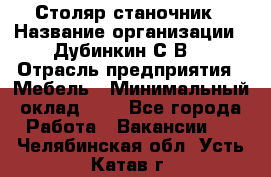 Столяр-станочник › Название организации ­ Дубинкин С.В. › Отрасль предприятия ­ Мебель › Минимальный оклад ­ 1 - Все города Работа » Вакансии   . Челябинская обл.,Усть-Катав г.